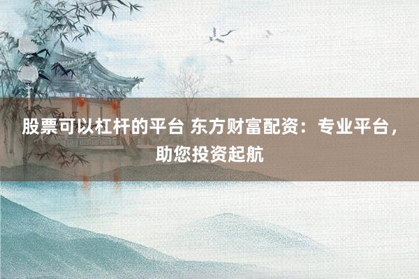 股票可以杠杆的平台 东方财富配资：专业平台，助您投资起航