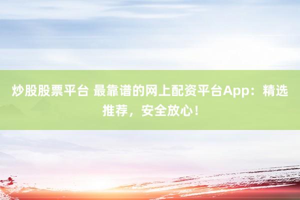 炒股股票平台 最靠谱的网上配资平台App：精选推荐，安全放心！