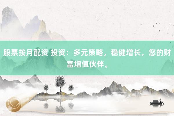 股票按月配资 投资：多元策略，稳健增长，您的财富增值伙伴。