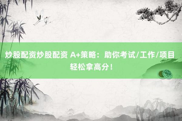 炒股配资炒股配资 A+策略：助你考试/工作/项目 轻松拿高分！