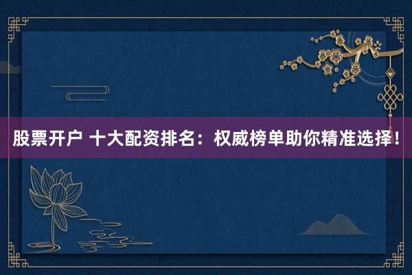 股票开户 十大配资排名：权威榜单助你精准选择！