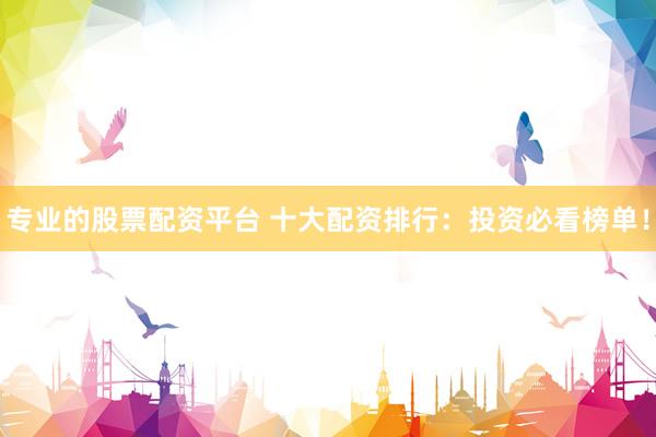 专业的股票配资平台 十大配资排行：投资必看榜单！