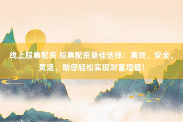 线上股票配资 股票配资最佳选择：高效、安全、灵活，助您轻松实现财富增值！
