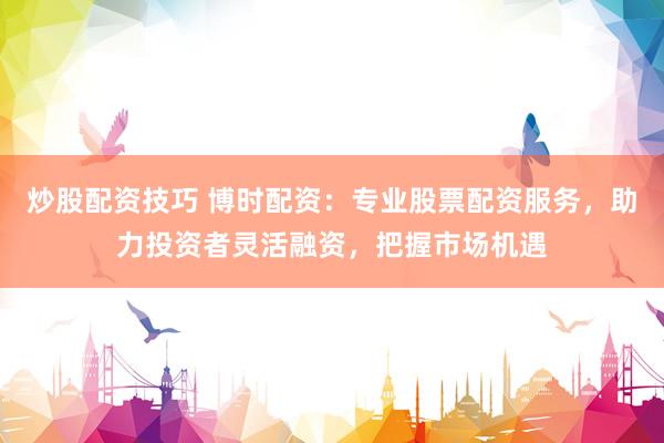 炒股配资技巧 博时配资：专业股票配资服务，助力投资者灵活融资，把握市场机遇