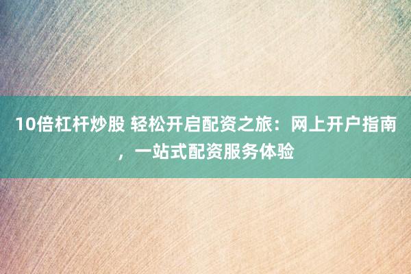 10倍杠杆炒股 轻松开启配资之旅：网上开户指南，一站式配资服务体验