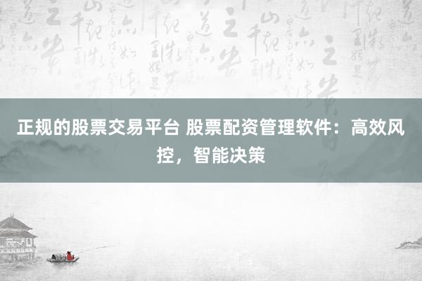正规的股票交易平台 股票配资管理软件：高效风控，智能决策