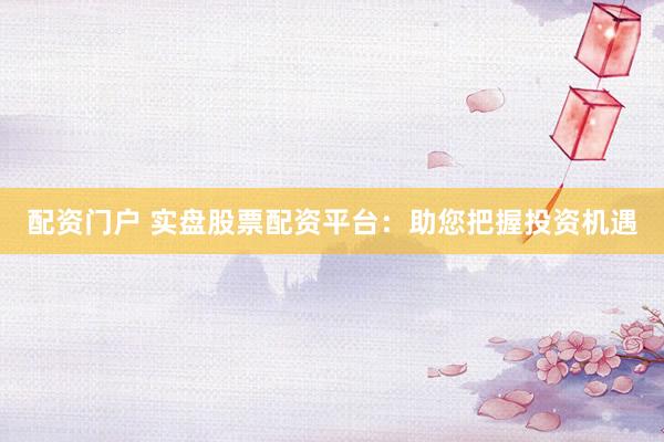 配资门户 实盘股票配资平台：助您把握投资机遇