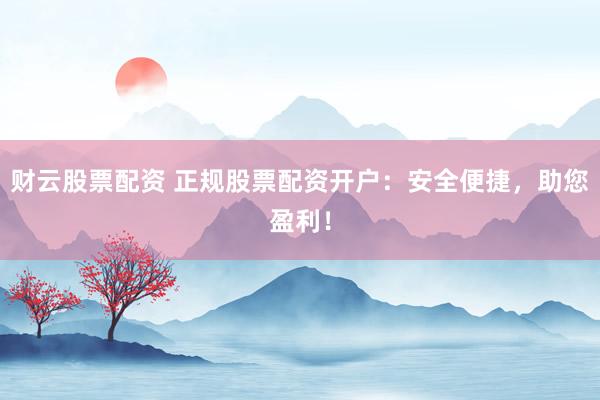 财云股票配资 正规股票配资开户：安全便捷，助您盈利！