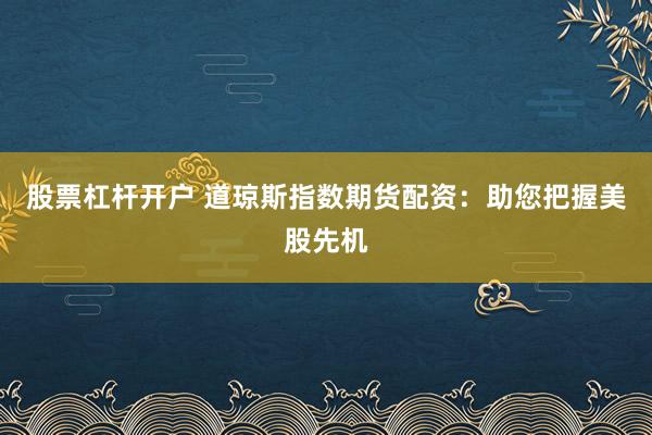 股票杠杆开户 道琼斯指数期货配资：助您把握美股先机