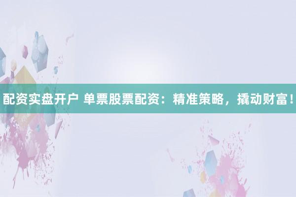 配资实盘开户 单票股票配资：精准策略，撬动财富！