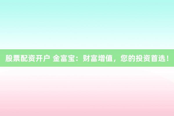 股票配资开户 金富宝：财富增值，您的投资首选！