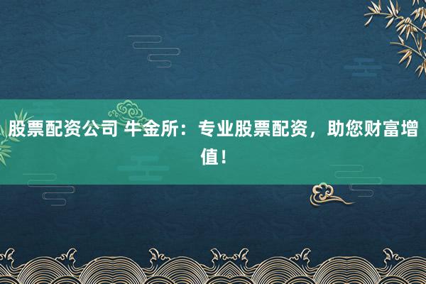 股票配资公司 牛金所：专业股票配资，助您财富增值！