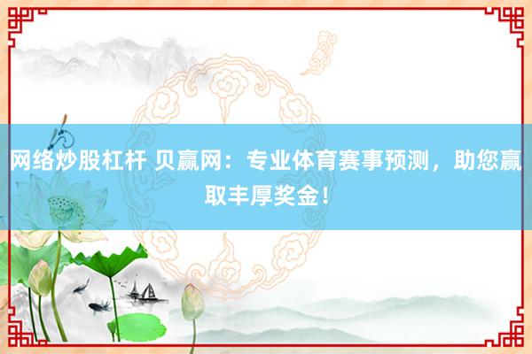网络炒股杠杆 贝赢网：专业体育赛事预测，助您赢取丰厚奖金！