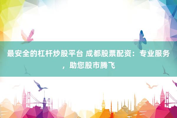 最安全的杠杆炒股平台 成都股票配资：专业服务，助您股市腾飞