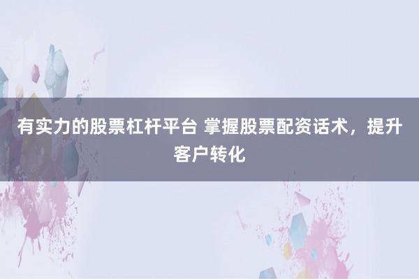 有实力的股票杠杆平台 掌握股票配资话术，提升客户转化