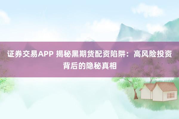 证券交易APP 揭秘黑期货配资陷阱：高风险投资背后的隐秘真相
