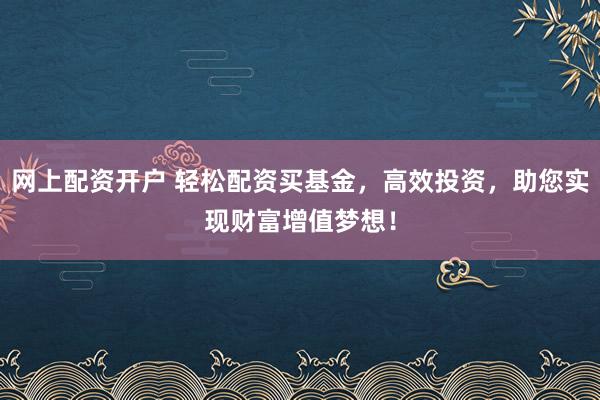 网上配资开户 轻松配资买基金，高效投资，助您实现财富增值梦想！
