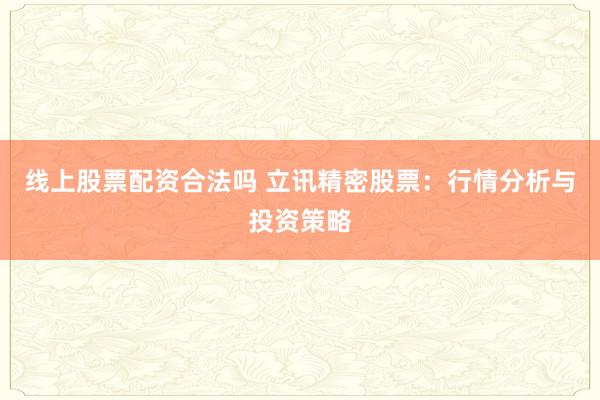 线上股票配资合法吗 立讯精密股票：行情分析与投资策略