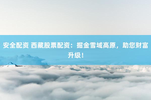 安全配资 西藏股票配资：掘金雪域高原，助您财富升级！