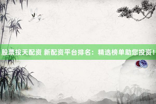 股票按天配资 新配资平台排名：精选榜单助您投资！