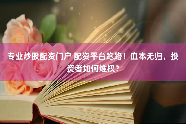 专业炒股配资门户 配资平台跑路！血本无归，投资者如何维权？