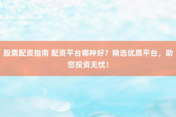 股票配资指南 配资平台哪种好？精选优质平台，助您投资无忧！