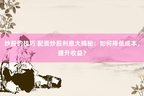 炒股的技巧 配资炒股利息大揭秘：如何降低成本，提升收益？