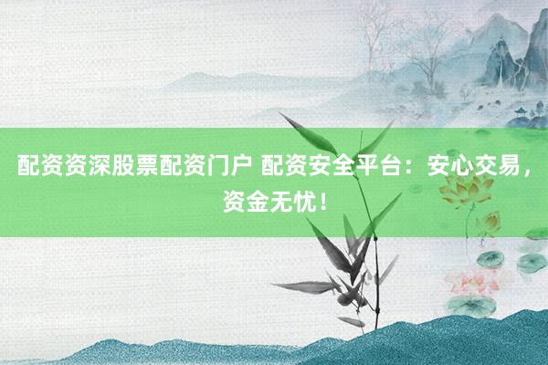 配资资深股票配资门户 配资安全平台：安心交易，资金无忧！