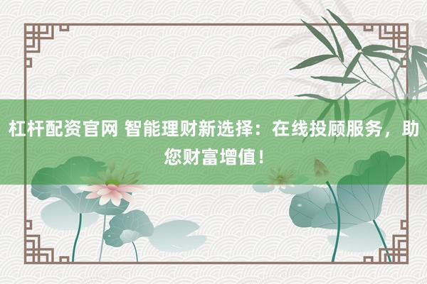 杠杆配资官网 智能理财新选择：在线投顾服务，助您财富增值！