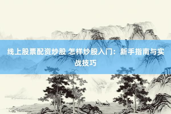 线上股票配资炒股 怎样炒股入门：新手指南与实战技巧