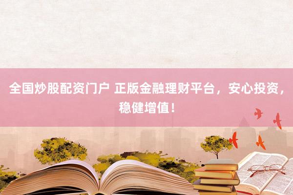 全国炒股配资门户 正版金融理财平台,安心投资,稳健增值!