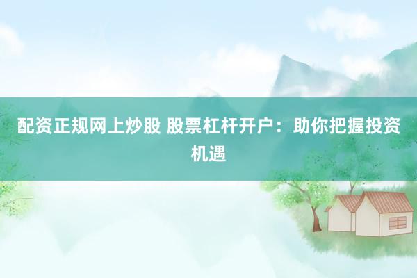 配资正规网上炒股 股票杠杆开户：助你把握投资机遇