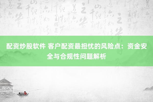 配资炒股软件 客户配资最担忧的风险点：资金安全与合规性问题解析