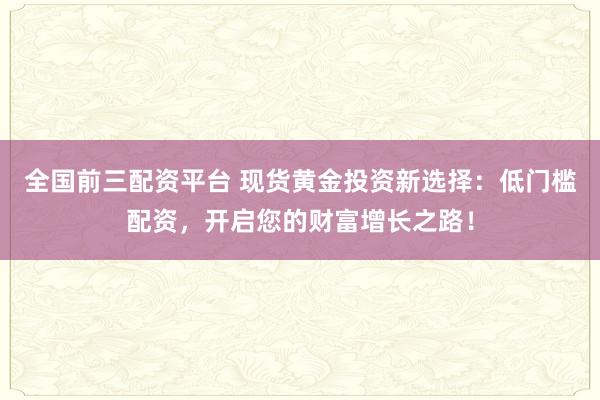 全国前三配资平台 现货黄金投资新选择：低门槛配资，开启您的财富增长之路！