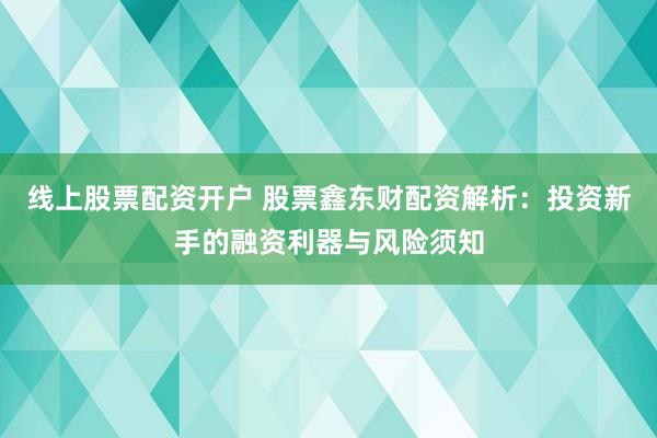线上股票配资开户 股票鑫东财配资解析：投资新手的融资利器与风险须知