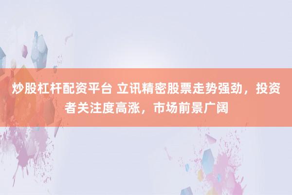 炒股杠杆配资平台 立讯精密股票走势强劲，投资者关注度高涨，市场前景广阔