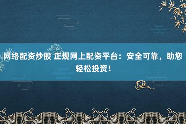 网络配资炒股 正规网上配资平台：安全可靠，助您轻松投资！