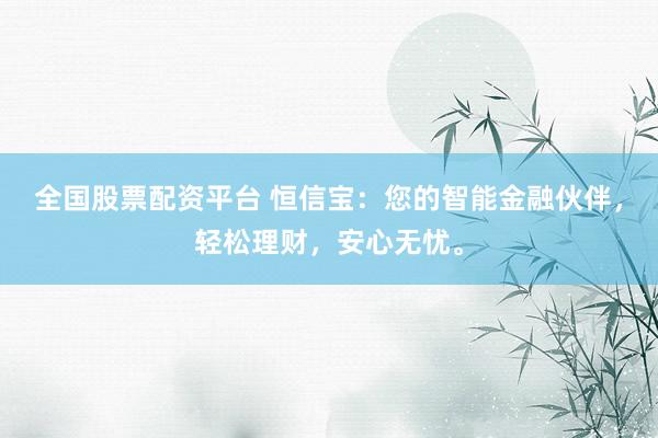 全国股票配资平台 恒信宝：您的智能金融伙伴，轻松理财，安心无忧。