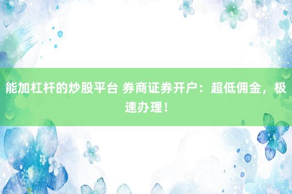 能加杠杆的炒股平台 券商证券开户:超低佣金,极速办理!