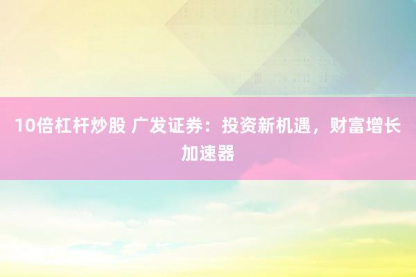 10倍杠杆炒股 广发证券:投资新机遇,财富增长加速器