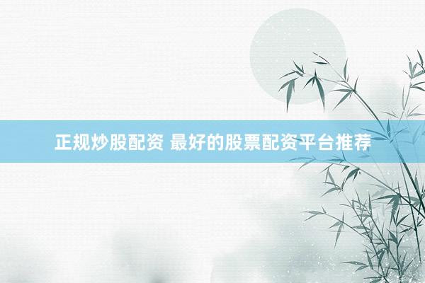 正规炒股配资 最好的股票配资平台推荐
