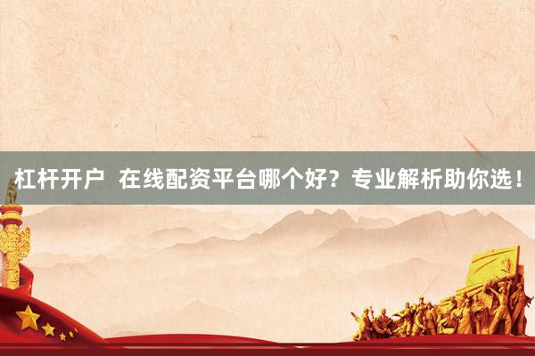 杠杆开户  在线配资平台哪个好？专业解析助你选！