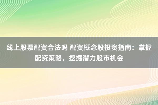 线上股票配资合法吗 配资概念股投资指南：掌握配资策略，挖掘潜力股市机会