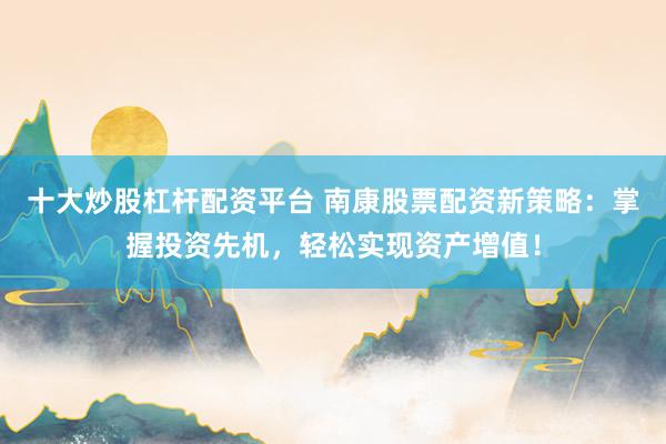 十大炒股杠杆配资平台 南康股票配资新策略：掌握投资先机，轻松实现资产增值！