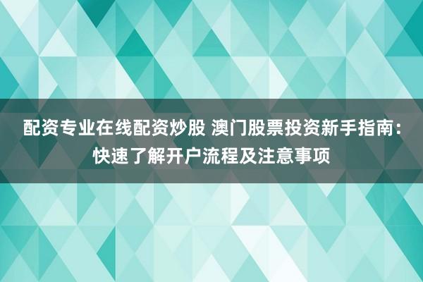 配资专业在线配资炒股 澳门股票投资新手指南：快速了解开户流程及注意事项