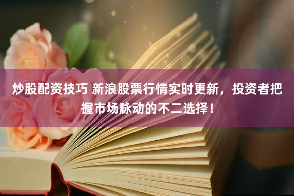炒股配资技巧 新浪股票行情实时更新，投资者把握市场脉动的不二选择！