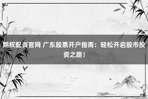期权配资官网 广东股票开户指南：轻松开启股市投资之路！