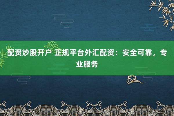 配资炒股开户 正规平台外汇配资：安全可靠，专业服务