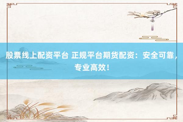股票线上配资平台 正规平台期货配资：安全可靠，专业高效！