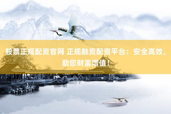 股票正规配资官网 正规融资配资平台：安全高效，助您财富增值！